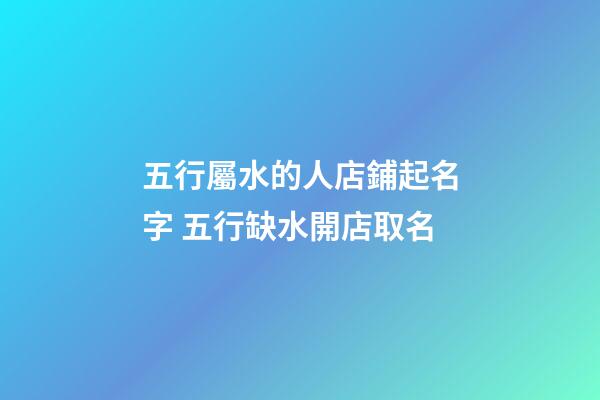 五行屬水的人店鋪起名字 五行缺水開店取名-第1張-店鋪起名-玄機(jī)派